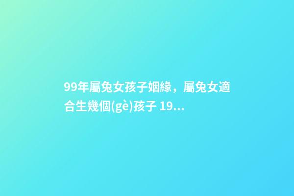 99年屬兔女孩子姻緣，屬兔女適合生幾個(gè)孩子 1999年屬兔女姻緣幾時(shí)會(huì)來(lái)，99年十一月屬兔子的女生命運(yùn)好嗎